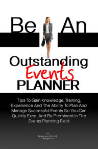 Title: Be An Outstanding Events Planner: Tips To Gain Knowledge, Training, Experience And The Ability To Plan And Manage Successful Events So You Can Quickly Excel And Be Prominent In The Events Planning Field, Author: Hill