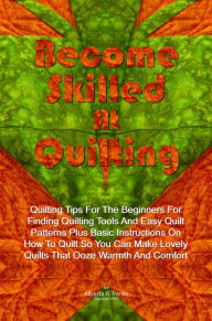 Title: Become Skilled At Quilting: Quilting Tips For The Beginners For Finding Quilting Tools And Easy Quilt Patterns Plus Basic Instructions On How To Quilt So You Can Make Lovely Quilts That Ooze Warmth And Comfort, Author: Perez