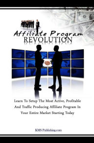 Title: Affiliate Program Revolution: Learn To Setup The Most Active, Profitable And Traffic Producing Affiliate Program In Your Entire Market Starting Today, Author: KMS Publishing