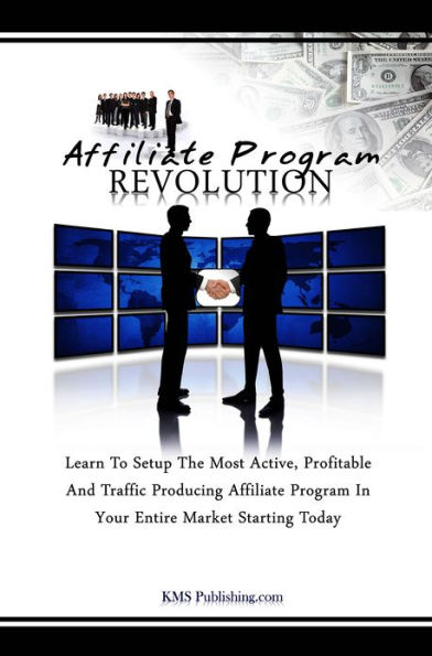Affiliate Program Revolution: Learn To Setup The Most Active, Profitable And Traffic Producing Affiliate Program In Your Entire Market Starting Today