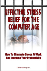 Title: Effective Stress Relief For The Computer Age: How to Eliminate Stress at Work and Increase Your Productivity Through Proper Stress Management, Author: KMS Publishing