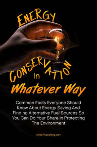 Title: Energy Conservation In Whatever Way: Common Facts Everyone Should Know About Energy Saving And Finding Alternative Fuel Sources So You Can Do Your Share In Protecting The Environment, Author: KMS Publishing.com