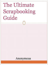 Title: The Ultimate Scrapbooking Guide, Author: Anony Mous