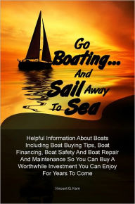 Title: Go Boating… and Sail Away To Sea: Helpful Information About Boats Including Boat Buying Tips, Boat Financing, Boat Safety And Boat Repair And Maintenance So You Can Buy A Worthwhile Investment You Can Enjoy For Years To Come, Author: Kern