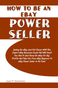Title: How To Be An eBay Power Seller: Selling On eBay Just Got Easier With This Expert eBay Business Guide That Will Teach You How To Sell Items On eBay For Big Profits And Take You From eBay Beginner To eBay Power Seller In No Time!, Author: Simmons