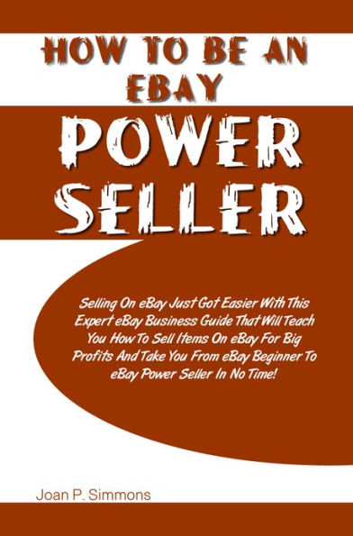 How To Be An eBay Power Seller: Selling On eBay Just Got Easier With This Expert eBay Business Guide That Will Teach You How To Sell Items On eBay For Big Profits And Take You From eBay Beginner To eBay Power Seller In No Time!