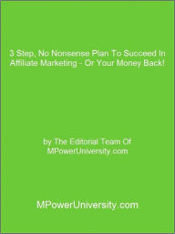 Title: 3 Step, No Nonsense Plan To Succeed In Affiliate Marketing - Or Your Money Back!, Author: Editorial Team Of MPowerUniversity.com