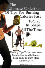 Title: The Ultimate Collection Of Tips For Burning Calories Fast To Stay In Shape All The Time: Healthy Tips To Increase Metabolism And Influence Your Body To Burn More Calories, Author: KMS Publishing