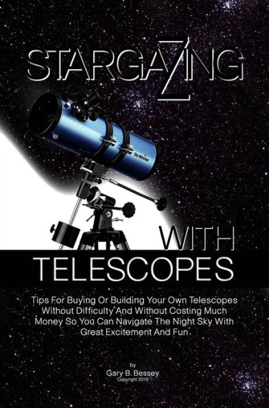 Stargazing With Telescopes: Tips For Buying Or Building Your Own Telescopes Without Difficulty And Without Costing Much Money So You Can Navigate The Night Sky With Great Excitement And Fun