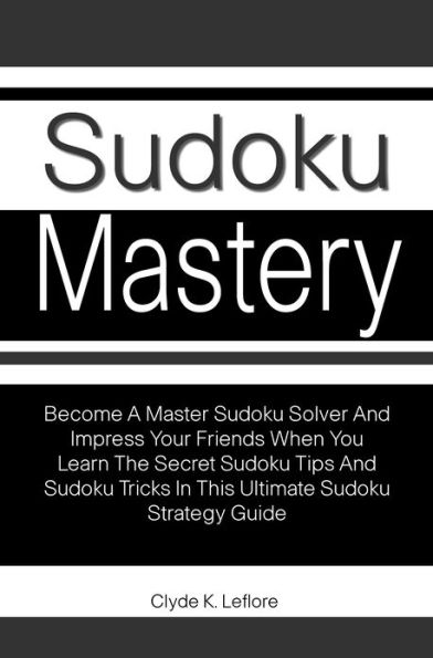 Sudoku Mastery: Become A Master Sudoku Solver And Impress Your Friends When You Learn The Secret Sudoku Tips And Sudoku Tricks In This Ultimate Sudoku Strategy Guide