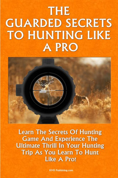 The Guarded Secrets To Hunting Like A Pro: Learn The Secrets Of Hunting Game And Experience The Ultimate Thrill In Your Hunting Trip As You Learn To Hunt Like A Pro