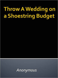 Title: Throw A Wedding on a Shoestring Budget, Author: Anony mous
