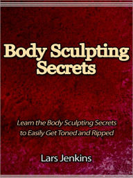 Title: Body Sculpting Secrets - Learn the Body Sculpting Secrets to Easily Get Toned and Ripped, Author: Lars Jenkins