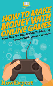 Title: How To Make Money With Online Games - Your Step-By-Step Guide To Making Money With Online Games, Author: HowExpert Press