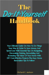 Title: The Do-It-Yourself Handbook: Your Ultimate Guide On How To Do Things Your Way In Order To Save Money And Spend Less With Essential Tips On Budgeting, Decorating, Painting, Remodeling And Increasing The Value Of Your Home With DIY Cost-Effective Projects, Author: Jackson