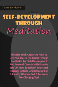 Title: Self-Development Through Meditation: The Best Book Guide On How To Live Your Life To The Fullest Through Meditation For Self-Development And Personal Growth With Essential Tips On How To Reform Your Mind, Thinking, Attitude And Behavior For A Healthy Life, Author: Moore