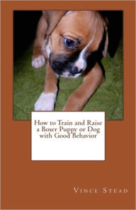 Title: How to Train and Raise a Boxer Puppy or Dog with Good Behavior, Author: Vince Stead