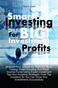 Title: Smart Investing For Big Investment Profits: Sharpen Your Investment Skills On Stock Trading, Forex Investing And Other Income Funds Using Expert Investment Tips And Investing Strategies From Top Investors So You Can Grow Your Investments Successfully, Author: Paul O. Quinn