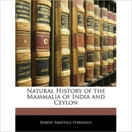 Title: Natural history of the Mammalia of India and Ceylon (With Pictures), Author: Robert Armitage Sterndale