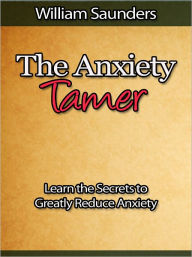 Title: The Anxiety Tamer - Learn the Secrets to Greatly Reduce Anxiety, Author: WIlliam Saunders