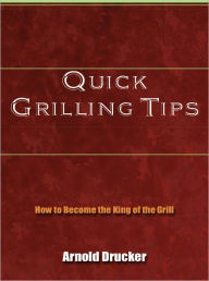 Title: Quick Grilling Tips - How to Become the King of the Grill, Author: Arnold Drucker