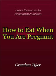 Title: How to Eat When You Are Pregnant - Learn the Secrets to Pregnancy Nutrition, Author: Gretchen Tyler