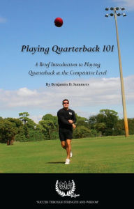 Title: Playing Quarterback 101 - A Brief Introduction to Playing Quarterback at the Competitive Level, Author: Benjamin Summers