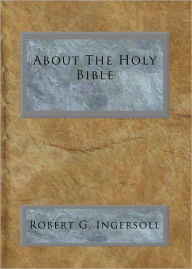 Title: About The Holy Bible, Author: Robert G. Ingersoll