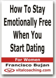 Title: How To Stay Emotionally Free When You Start Dating - For Women, Author: Francisco Bujan