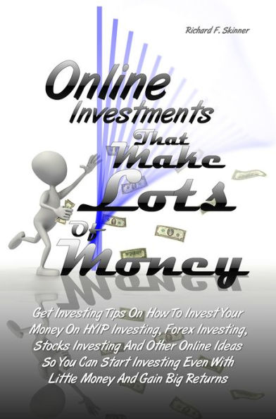 Online Investments That Make Lots Of Money: Get Investing Tips On How To Invest Your Money On HYIP Investing, Forex Investing, Stocks Investing And Other Online Ideas So You Can Start Investing Even With Little Money And Gain Big Returns