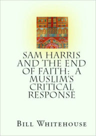 Title: Sam Harris And The End Of Faith: A Muslim's Critical Response, Author: Bill Whitehouse