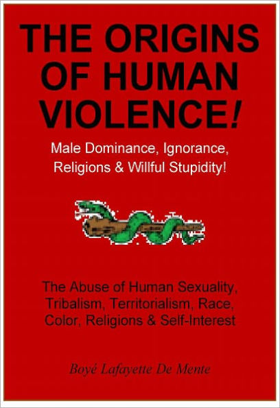 THE ORIGINS OF HUMAN VIOLENCE - Male Dominance, Ignorance, Religions & Willful Stupidity!