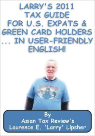 Title: Larry's 2011 Tax Guide for U.S. Expats & Green Card Holders....in User-Friendly English!, Author: Laurence E. 'Larry' Lipsher