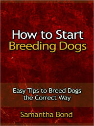 Title: How to Start Dog Breeding - Easy Tips to Breed Dogs the Correct Way, Author: Samantha Bond