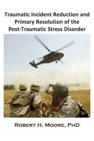 Title: Traumatic Incident Reduction (TIR) and Primary Resolution of the Post-Traumatic Stress Disorder (PTSD), Author: Robert H. Moore