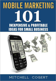 Title: Mobile Marketing: 101 Inexpensive & Profitable Ideas for Small Business, Author: Mitchell Cogert