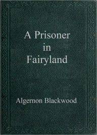 Title: A Prisoner in Fairyland, Author: Algernon Blackwood