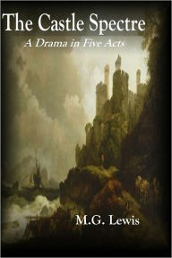 Title: The Castle Spectre: A Drama in Five Acts, Author: M. G. Lewis