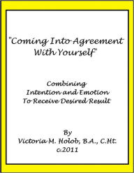 Title: COMING INTO AGREEMENT WITH YOURSELF, Combining Intention and Emotion To Receive Desired Results, Author: Victoria M. Holob