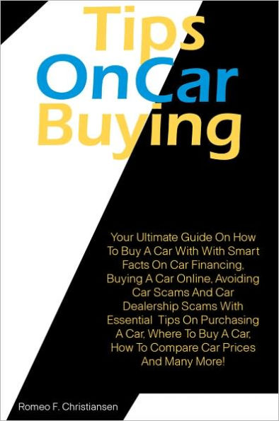 Tips On Car Buying: Your Ultimate Guide On How To Buy A Car With With Smart Facts On Car Financing, Buying A Car Online, Avoiding Car Scams And Car Dealership Scams With Essential Tips On Purchasing A Car, Where To Buy A Car, How To Compare Car Prices An