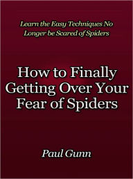 Title: How to Finally Getting Over Your Fear of Spiders - Learn the Easy Techniques No Longer be Scared of Spiders, Author: Paul Gunn