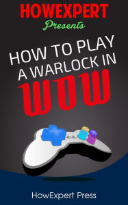 Title: How To Play a Warlock In WoW - Your Step-By-Step Guide To Playing Warlocks In WoW, Author: HowExpert Press