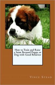 Title: How to Train and Raise a Saint Bernard Puppy or Dog with Good Behavior, Author: Vince Stead