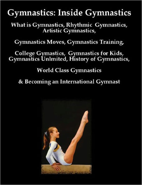 Gymnastics: Inside Gymnastics including What is Gymnastics, Rhythmic Gymnastics, Artistic Gymnastics, Gymnastics Moves, Gymnastics Training,College Gymastics, Gymnastics for Kids, Gymnastics Unlmited, History of Gymnastics, & World Class Gymnastics Tips