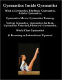 Gymnastics: Inside Gymnastics including What is Gymnastics, Rhythmic Gymnastics, Artistic Gymnastics, Gymnastics Moves, Gymnastics Training,College Gymastics, Gymnastics for Kids, Gymnastics Unlmited, History of Gymnastics, & World Class Gymnastics Tips