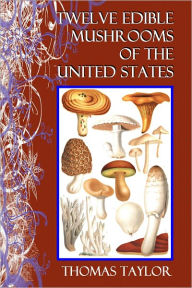 Title: TWELVE EDIBLE MUSHROOMS OF THE UNITED STATES with Direction for Their Identification and Their Preparation as Food, Author: Thomas Taylor