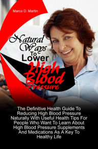 Title: Natural Ways To Lower High Blood Pressure: The Definitive Health Guide To Reducing High Blood Pressure Naturally With Useful Health Tips For People Who Want To Learn About High Blood Pressure Supplements And Medications As A Key To Healthy Life, Author: Martin