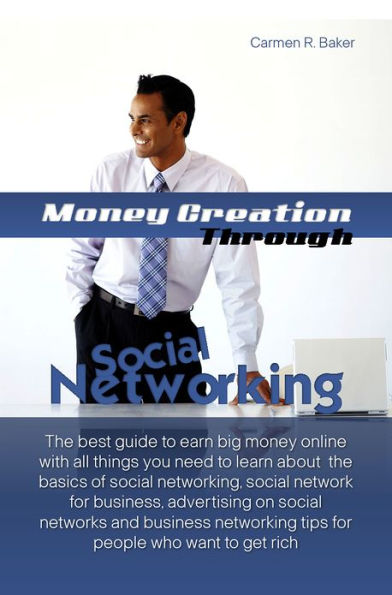 Money Creation Through Social Networking: The Best Guide To Earn Big Money Online With All Things You Need To Learn About The Basics Of Social Networking, Social Network For Business, Advertising On Social Networks And Business Networking Tips For People