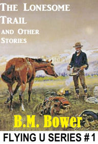 Title: B.M. Bower LONESOME TRAIL AND OTHER STORIES (Flying U Series # 1 ) B. M. Bower Westerns # 1 (Western Novels Comparable to Louis L'amour Westerns), Author: BM Bower