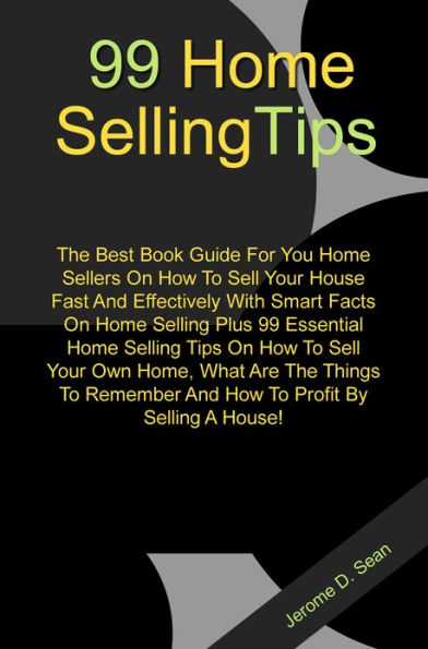 99 Home Selling Tips: The Best Book Guide For You Home Sellers On How To Sell Your House Fast And Effectively With Smart Facts On Home Selling Plus 99 Essential Home Selling Tips On How To Sell Your Own Home, What Are The Things To Remember And How To Pro